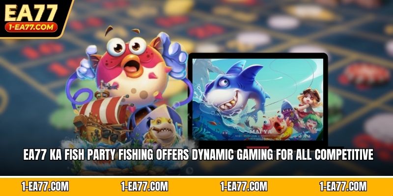 EA77 Ka Fish Party fishing offers dynamic gaming for all competitive enthusiasts